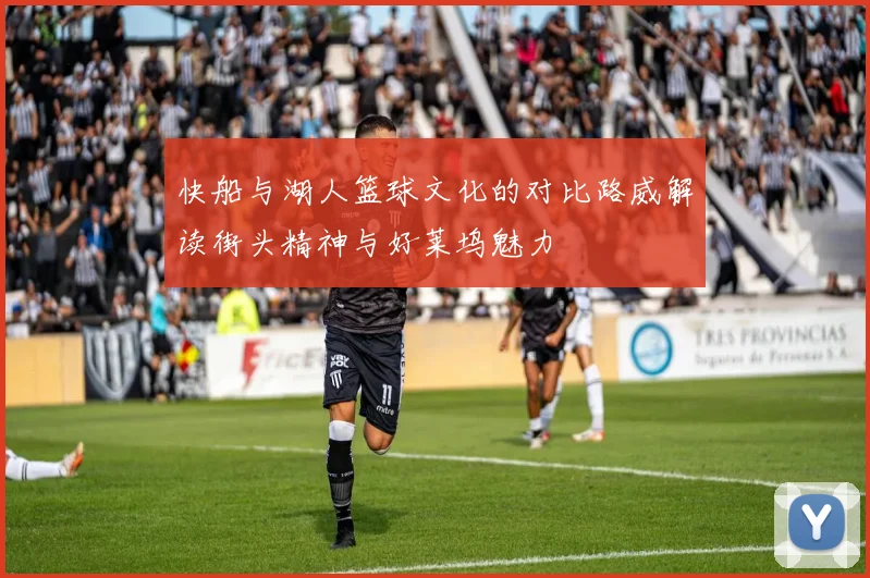快船与湖人篮球文化的对比路威解读街头精神与好莱坞魅力