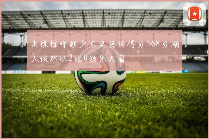 美媒惊呼缺少东里场均得分568分湖人依然以2比0领先火箭
